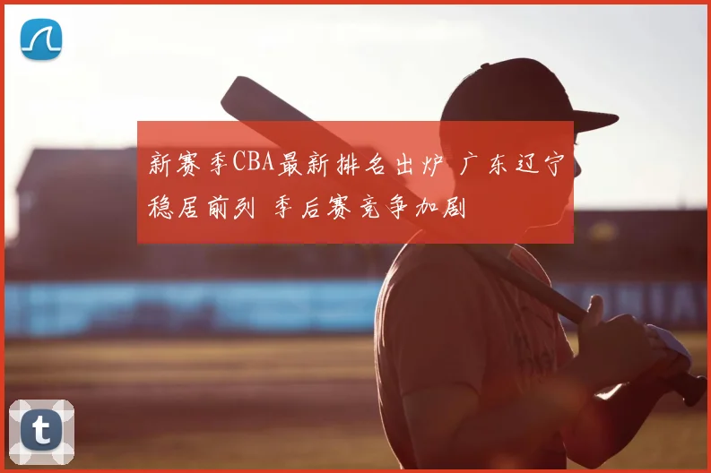 新赛季CBA最新排名出炉 广东辽宁稳居前列 季后赛竞争加剧