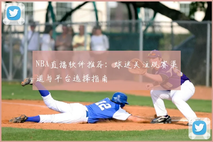 NBA直播软件推荐:球迷关注观赛渠道与平台选择指南